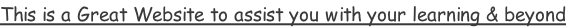 This is a Great Website to assist you with your learning & beyond